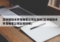 区块链技术开发哪家公司比较好[区块链技术开发哪家公司比较好呢]