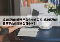 欧洲区块链赛马平台有哪些公司[欧洲区块链赛马平台有哪些公司参与]