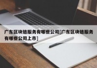 广东区块链服务有哪些公司[广东区块链服务有哪些公司上市]