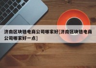 济南区块链电商公司哪家好[济南区块链电商公司哪家好一点]