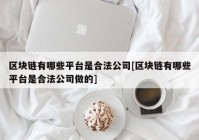 区块链有哪些平台是合法公司[区块链有哪些平台是合法公司做的]