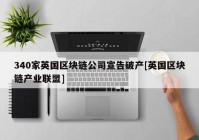 340家英国区块链公司宣告破产[英国区块链产业联盟]