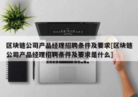 区块链公司产品经理招聘条件及要求[区块链公司产品经理招聘条件及要求是什么]