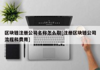 区块链注册公司名称怎么取[注册区块链公司流程和费用]