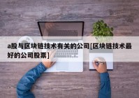 a股与区块链技术有关的公司[区块链技术最好的公司股票]