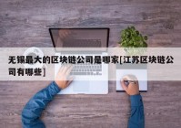 无锡最大的区块链公司是哪家[江苏区块链公司有哪些]