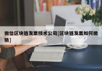 微信区块链发票技术公司[区块链发票如何缴销]