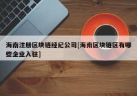 海南注册区块链经纪公司[海南区块链区有哪些企业入驻]