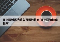 北京西城区块链公司招聘信息[北京区块链交易所]