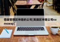 德国管理区块链的公司[英国区块链公司sumswap]