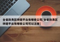 全省政务区块链平台有哪些公司[全省政务区块链平台有哪些公司可以注册]