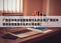 广西区块链创业园是做什么的公司[广西区块链创业园是做什么的公司名称]