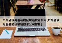 广东省较为著名的区块链技术公司[广东省较为著名的区块链技术公司排名]