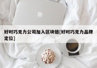 好时巧克力公司加入区块链[好时巧克力品牌定位]