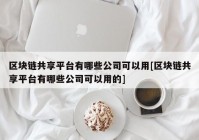 区块链共享平台有哪些公司可以用[区块链共享平台有哪些公司可以用的]