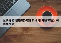 区块链公司需要办理什么证件[开区块链公司要多少钱]