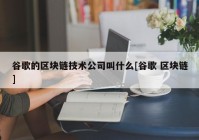 谷歌的区块链技术公司叫什么[谷歌 区块链]